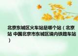 北京東城區(qū)火車站是哪個站（北京站 中國北京市東城區(qū)境內鐵路車站）