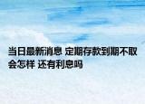 當日最新消息 定期存款到期不取會怎樣 還有利息嗎