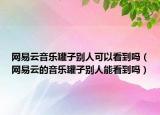 網(wǎng)易云音樂(lè)罐子別人可以看到嗎（網(wǎng)易云的音樂(lè)罐子別人能看到嗎）