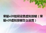 榮耀v20如何設(shè)置虛擬按鍵（榮耀v20虛擬按鍵怎么設(shè)置）