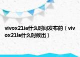 vivox21ia什么時間發(fā)布的（vivox21ia什么時候出）