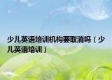 少兒英語(yǔ)培訓(xùn)機(jī)構(gòu)要取消嗎（少兒英語(yǔ)培訓(xùn)）