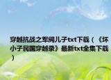 穿越抗戰(zhàn)之軍閥兒子txt下載（《壞小子民國穿越錄》最新txt全集下載）