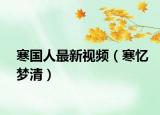 寒國人最新視頻（寒憶夢清）