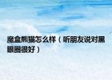 魔盒熊貓怎么樣（聽朋友說對黑眼圈很好）