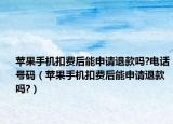 蘋果手機(jī)扣費(fèi)后能申請退款嗎?電話號碼（蘋果手機(jī)扣費(fèi)后能申請退款嗎?）