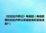 《杜拉拉升職記》電視?。娨晞“娑爬氂浝锩娴暮愂钦l演的?）