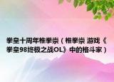 拳皇十周年椎拳崇（椎拳崇 游戲《拳皇98終極之戰(zhàn)OL》中的格斗家）