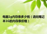 電腦1g內(nèi)存條多少錢（請問筆記本1G的內(nèi)存條價格）