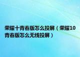 榮耀十青春版怎么投屏（榮耀10青春版怎么無線投屏）