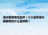 溜冰鞋有哪些品牌（十大品牌溜冰鞋都有些什么品牌呢）
