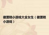 做蛋糕小游戲大全女生（做蛋糕小游戲）