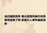 當日最新消息 唐山雷霆風暴行動落幕有結果了嗎 來看打人事件最新消息