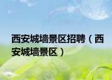 西安城墻景區(qū)招聘（西安城墻景區(qū)）