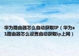 華為路由器怎么自動(dòng)獲取IP（華為a1路由器怎么設(shè)置自動(dòng)獲取ip上網(wǎng)）