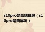 s10pro是高端機嗎（s10pro是曲屏嗎）