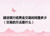 建設(shè)銀行紙黃金交易時(shí)間是多少（交易的方法是什么）