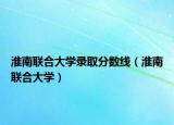 淮南聯(lián)合大學(xué)錄取分?jǐn)?shù)線（淮南聯(lián)合大學(xué)）