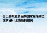 當日最新消息 金磚國家包括哪些國家 是什么性質(zhì)的組織