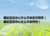 國家反詐中心怎么開啟反詐預警（國家反詐中心怎么開啟預警）