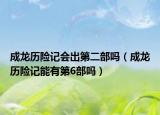成龍歷險記會出第二部嗎（成龍歷險記能有第6部嗎）