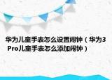 華為兒童手表怎么設(shè)置鬧鐘（華為3 Pro兒童手表怎么添加鬧鐘）