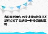 當日最新消息 40歲才繳納社保是不是有點晚了 繳納哪一種社保最劃算呢