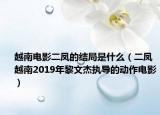 越南電影二鳳的結(jié)局是什么（二鳳 越南2019年黎文杰執(zhí)導的動作電影）