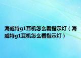 海威特g1耳機(jī)怎么看指示燈（海威特g1耳機(jī)怎么看指示燈）