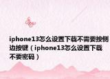 iphone13怎么設置下載不需要按側邊按鍵（iphone13怎么設置下載不要密碼）