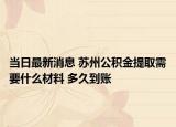 當日最新消息 蘇州公積金提取需要什么材料 多久到賬