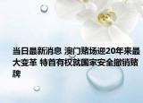 當(dāng)日最新消息 澳門賭場(chǎng)迎20年來(lái)最大變革 特首有權(quán)就國(guó)家安全撤銷賭牌