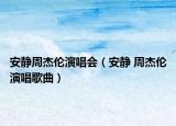 安靜周杰倫演唱會(huì)（安靜 周杰倫演唱歌曲）