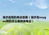 漫步者耳機(jī)電量查看（漫步者oxygen耳機(jī)怎么看剩余電量）