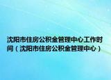 沈陽市住房公積金管理中心工作時間（沈陽市住房公積金管理中心）
