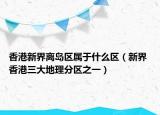 香港新界離島區(qū)屬于什么區(qū)（新界 香港三大地理分區(qū)之一）