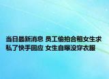 當(dāng)日最新消息 員工偷拍合租女生求私了快手回應(yīng) 女生自曝沒穿衣服