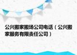 公興搬家搬場(chǎng)公司電話（公興搬家服務(wù)有限責(zé)任公司）