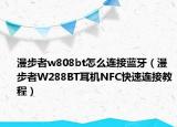 漫步者w808bt怎么連接藍牙（漫步者W288BT耳機NFC快速連接教程）