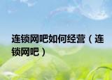 連鎖網(wǎng)吧如何經(jīng)營（連鎖網(wǎng)吧）