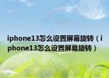 iphone13怎么設(shè)置屏幕旋轉(zhuǎn)（iphone13怎么設(shè)置屏幕旋轉(zhuǎn)）