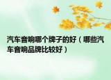 汽車音響哪個牌子的好（哪些汽車音響品牌比較好）
