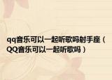 qq音樂可以一起聽歌嗎射手座（QQ音樂可以一起聽歌嗎）