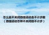 怎么能不關(guān)閉微信運(yùn)動走不計(jì)步數(shù)（微信運(yùn)動怎樣不關(guān)閉但不計(jì)步）