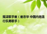 搖滾歌手崔（崔忠華 中國內(nèi)地流行樂男歌手）