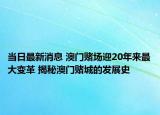 當日最新消息 澳門賭場迎20年來最大變革 揭秘澳門賭城的發(fā)展史