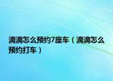 滴滴怎么預(yù)約7座車（滴滴怎么預(yù)約打車）