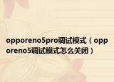 opporeno5pro調(diào)試模式（opporeno5調(diào)試模式怎么關(guān)閉）