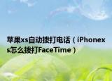 蘋果xs自動撥打電話（iPhonexs怎么撥打FaceTime）