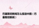 巴基斯坦新聞怎么報(bào)道中國（巴基斯坦新聞）